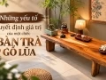 Yếu tố quyết định giá trị của một chiếc bàn trà gỗ lũa